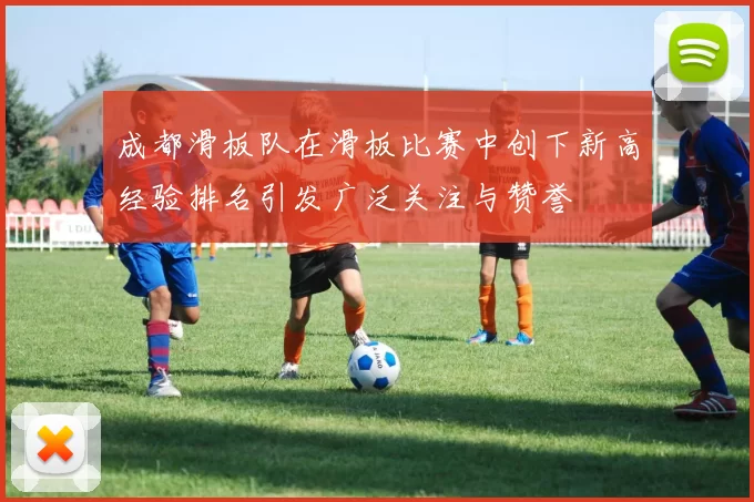 成都滑板队在滑板比赛中创下新高经验排名引发广泛关注与赞誉