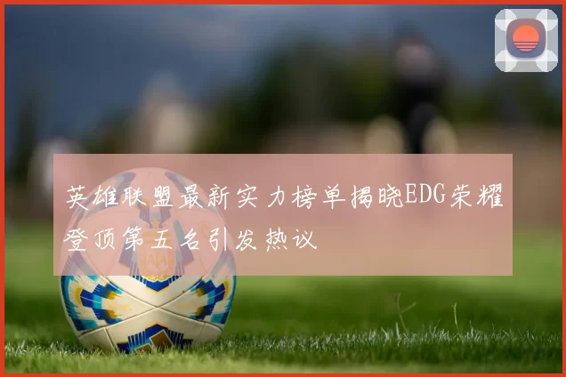 英雄联盟最新实力榜单揭晓EDG荣耀登顶第五名引发热议