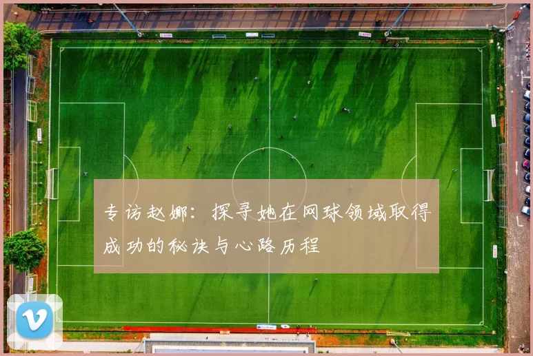 专访赵娜：探寻她在网球领域取得成功的秘诀与心路历程