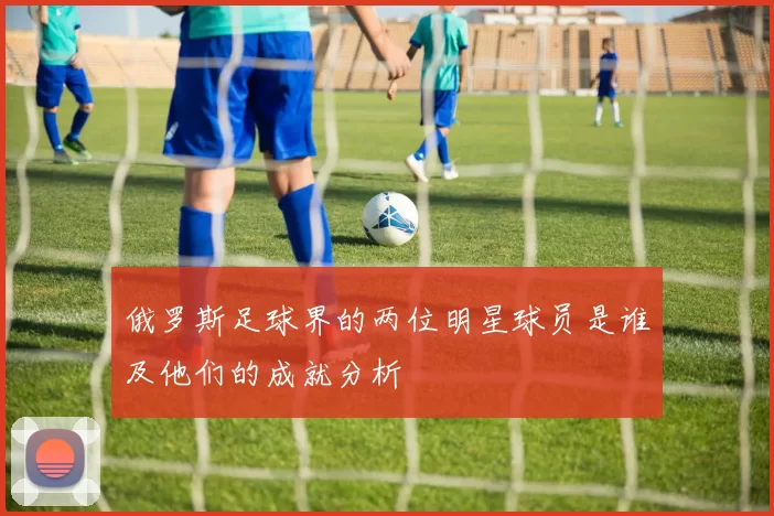 俄罗斯足球界的两位明星球员是谁及他们的成就分析