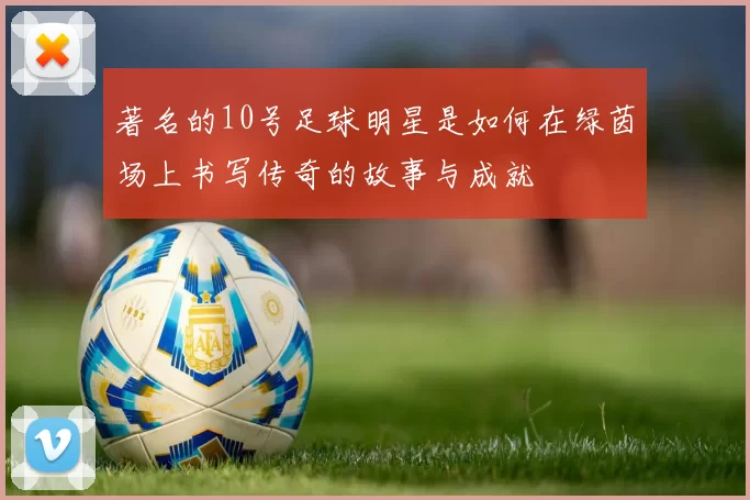 著名的10号足球明星是如何在绿茵场上书写传奇的故事与成就