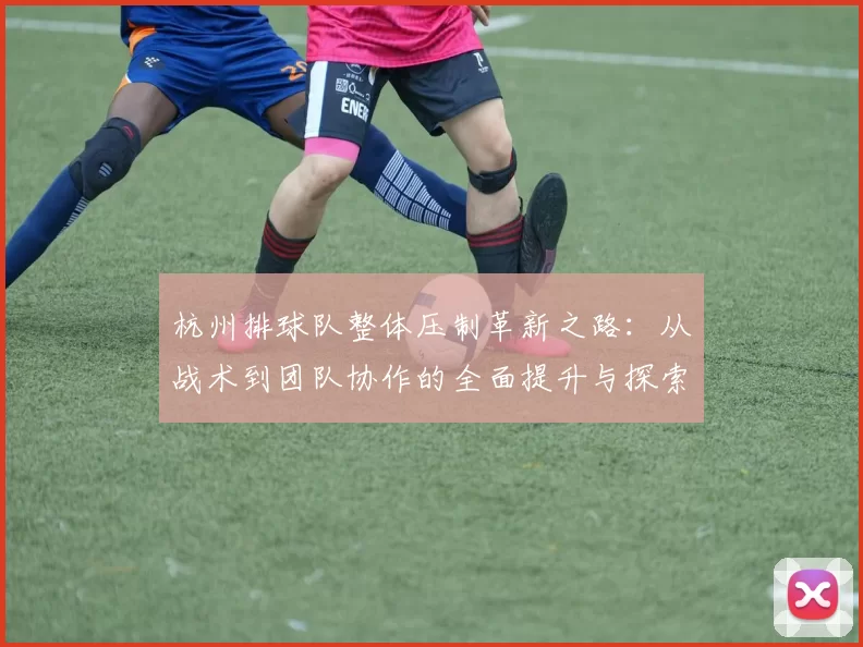 杭州排球队整体压制革新之路：从战术到团队协作的全面提升与探索