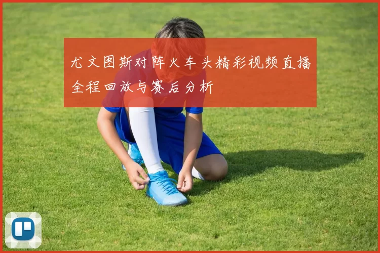尤文图斯对阵火车头精彩视频直播全程回放与赛后分析