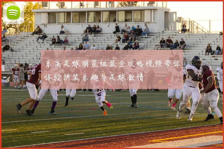 乐高足球明星组装全攻略视频带你体验拼装乐趣与足球激情