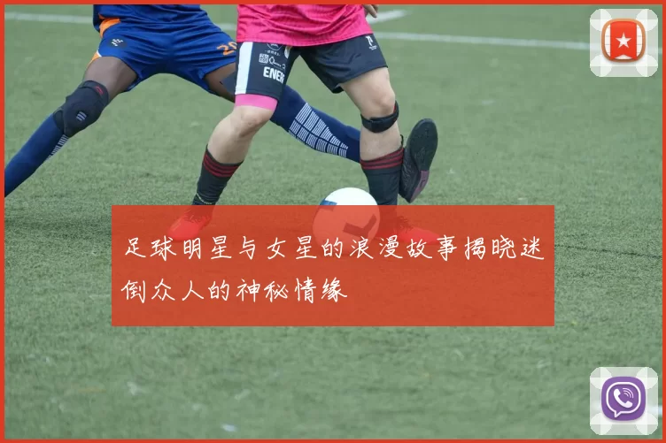 足球明星与女星的浪漫故事揭晓迷倒众人的神秘情缘