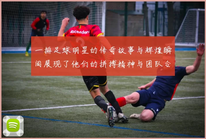 一排足球明星的传奇故事与辉煌瞬间展现了他们的拼搏精神与团队合作的力量