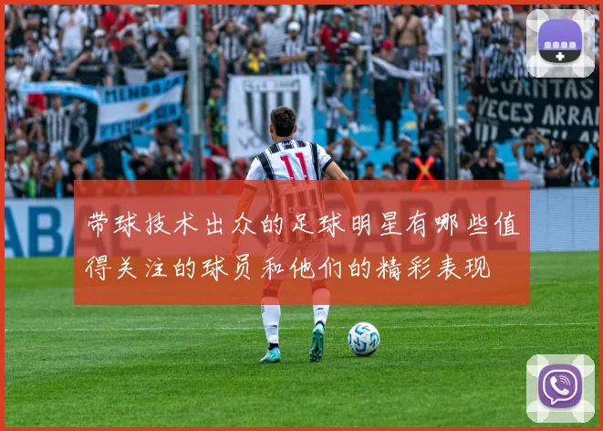 带球技术出众的足球明星有哪些值得关注的球员和他们的精彩表现