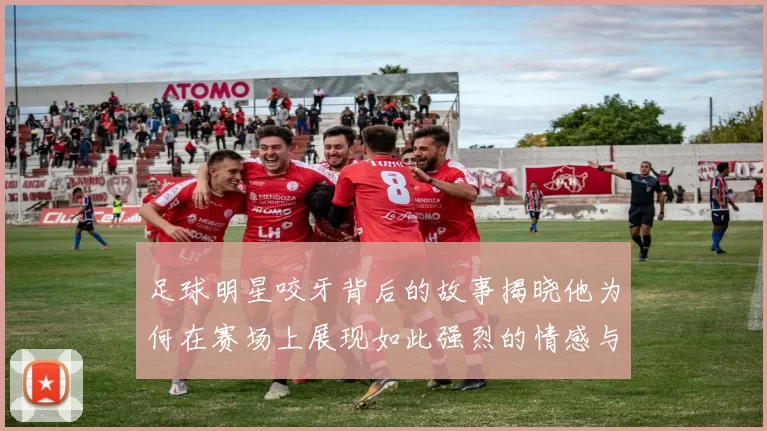 足球明星咬牙背后的故事揭晓他为何在赛场上展现如此强烈的情感与斗志