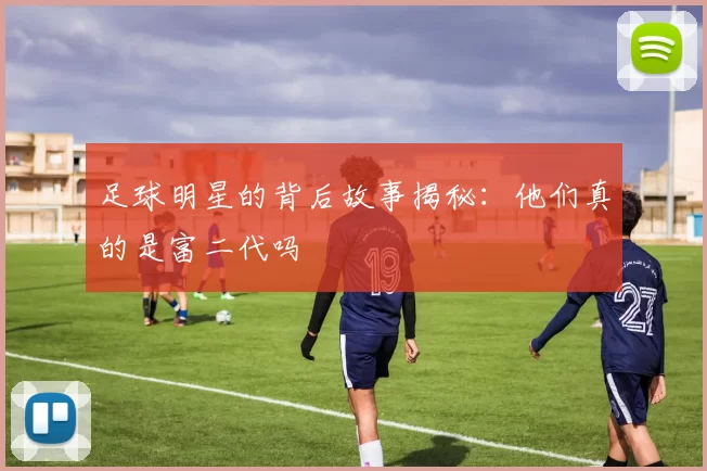 足球明星的背后故事揭秘：他们真的是富二代吗