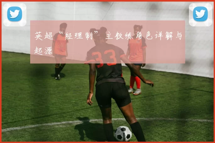 英超“经理制”主教练角色详解与起源