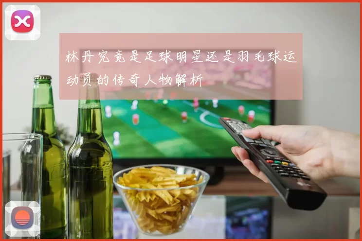 林丹究竟是足球明星还是羽毛球运动员的传奇人物解析