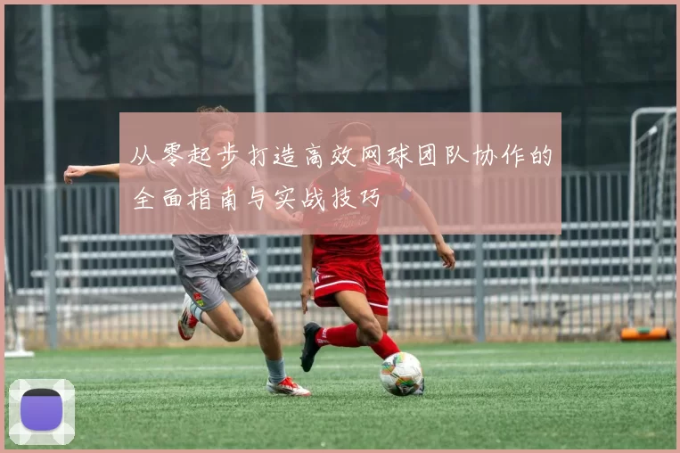 从零起步打造高效网球团队协作的全面指南与实战技巧