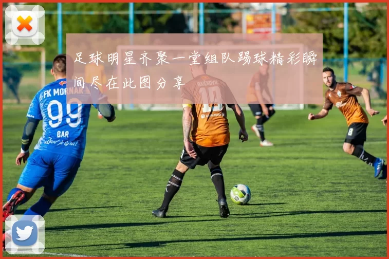 足球明星齐聚一堂组队踢球精彩瞬间尽在此图分享