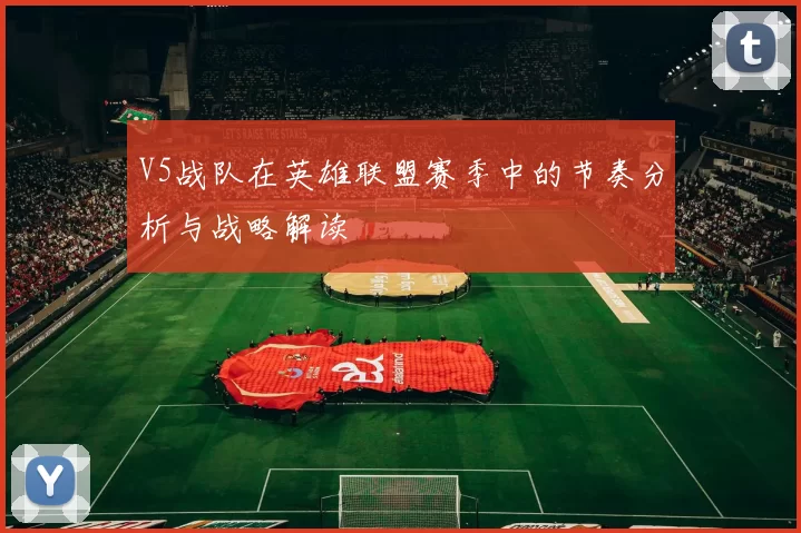V5战队在英雄联盟赛季中的节奏分析与战略解读