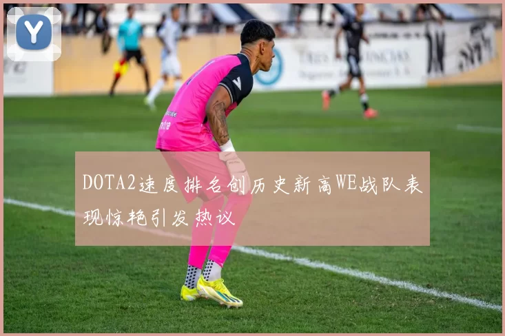 DOTA2速度排名创历史新高WE战队表现惊艳引发热议