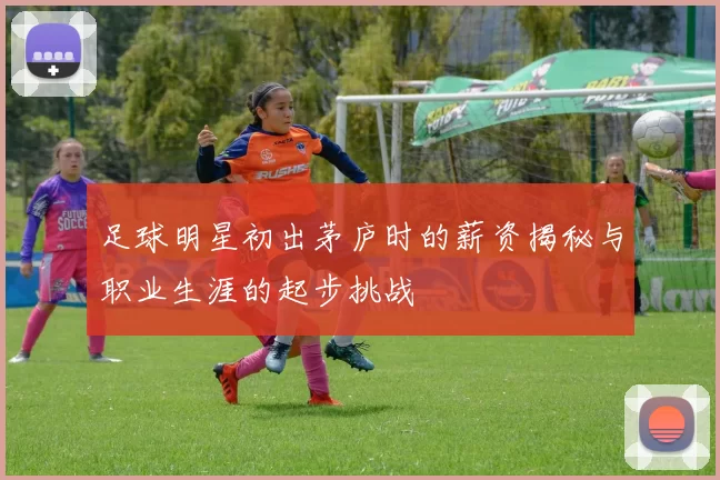 足球明星初出茅庐时的薪资揭秘与职业生涯的起步挑战