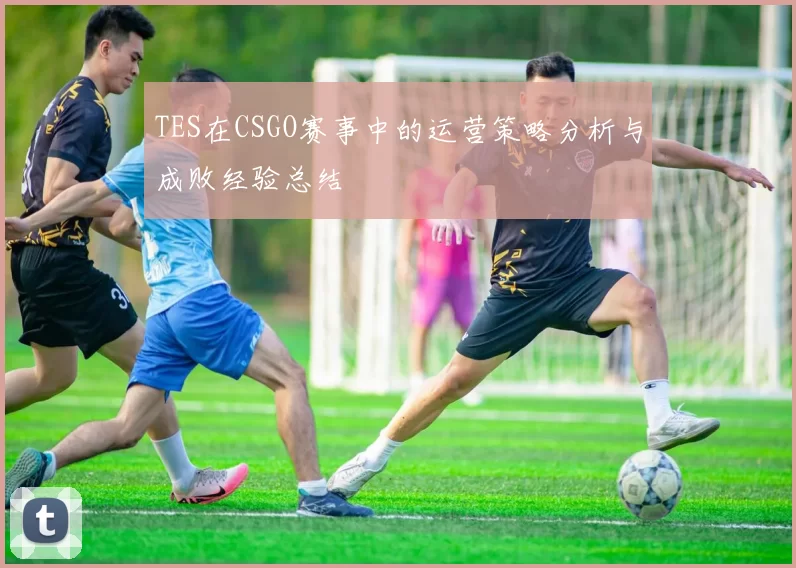TES在CSGO赛事中的运营策略分析与成败经验总结