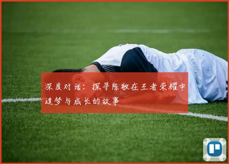 深度对话：探寻陈敏在王者荣耀中追梦与成长的故事