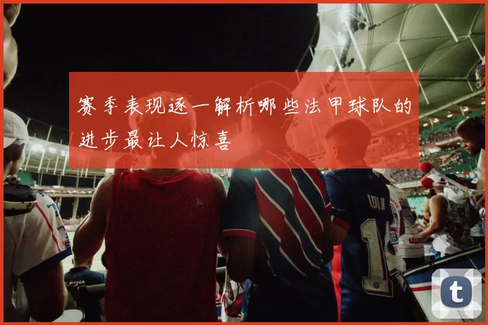 赛季表现逐一解析哪些法甲球队的进步最让人惊喜