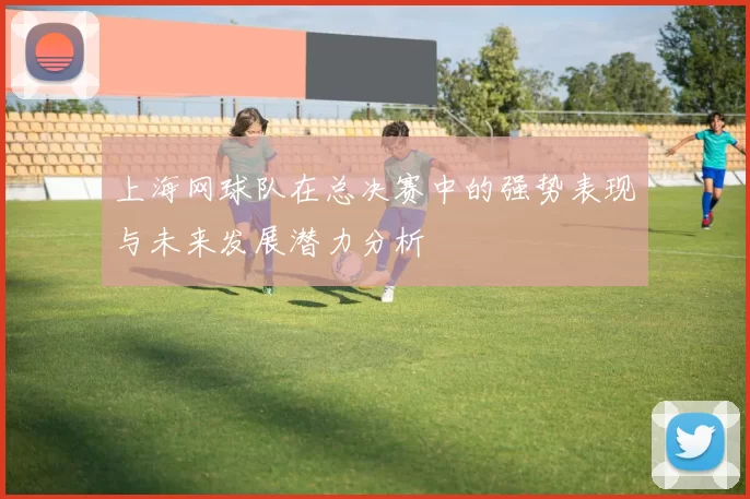 上海网球队在总决赛中的强势表现与未来发展潜力分析