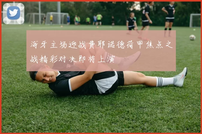 海牙主场迎战费耶诺德荷甲焦点之战精彩对决即将上演