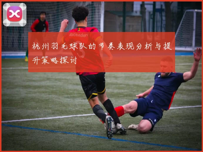 杭州羽毛球队的节奏表现分析与提升策略探讨