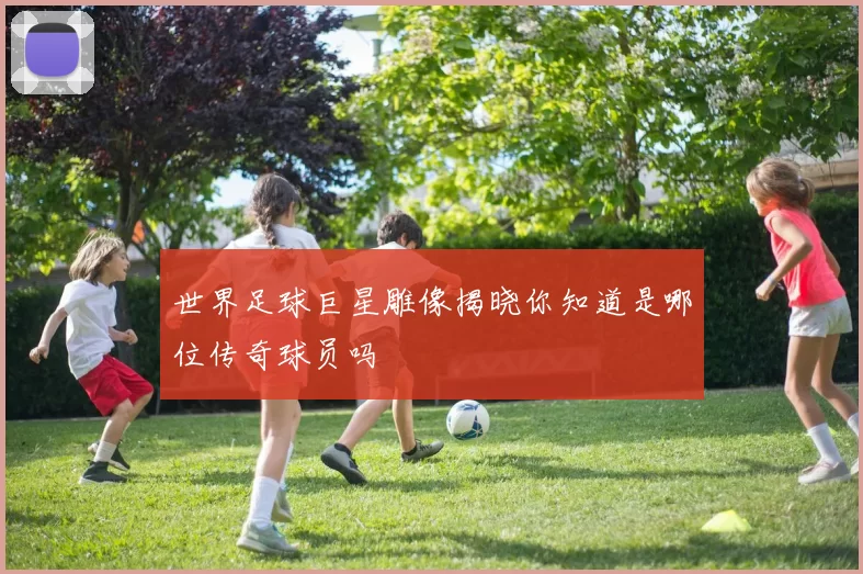 世界足球巨星雕像揭晓你知道是哪位传奇球员吗