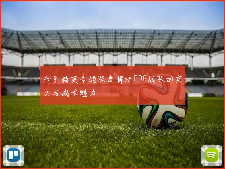 和平精英专题深度解析EDG战队的实力与战术魅力