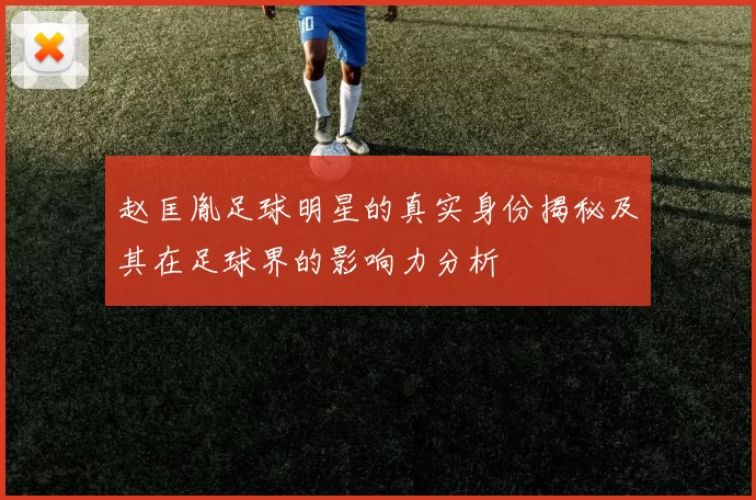 赵匡胤足球明星的真实身份揭秘及其在足球界的影响力分析