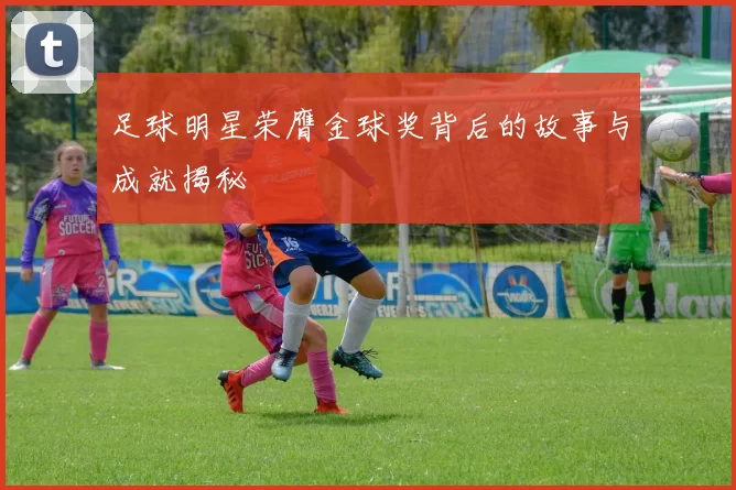 足球明星荣膺金球奖背后的故事与成就揭秘