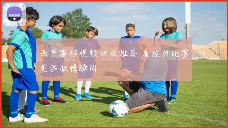 西甲赛程视频回放推荐 看经典比赛重温激情瞬间