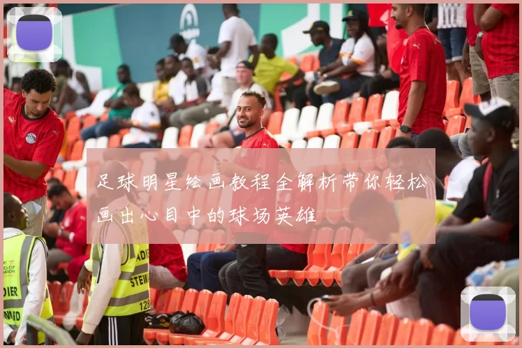 足球明星绘画教程全解析带你轻松画出心目中的球场英雄