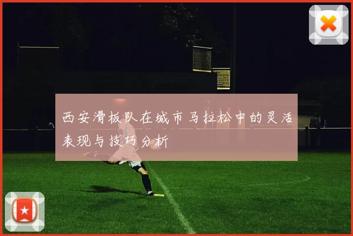西安滑板队在城市马拉松中的灵活表现与技巧分析