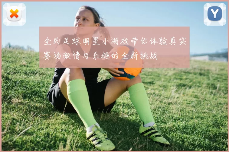 全民足球明星小游戏带你体验真实赛场激情与乐趣的全新挑战