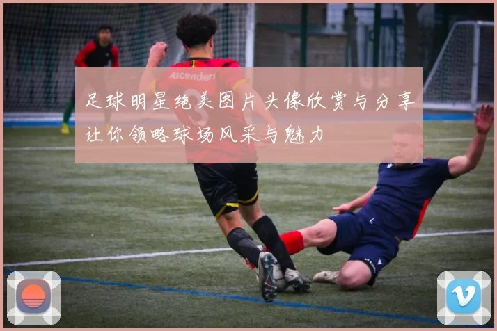 足球明星绝美图片头像欣赏与分享让你领略球场风采与魅力