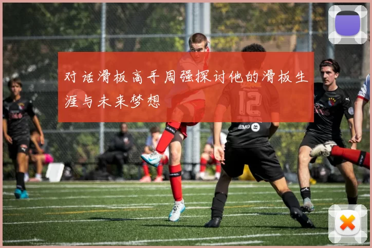 对话滑板高手周强探讨他的滑板生涯与未来梦想