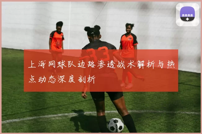 上海网球队边路渗透战术解析与热点动态深度剖析