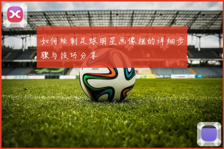 如何绘制足球明星画像框的详细步骤与技巧分享