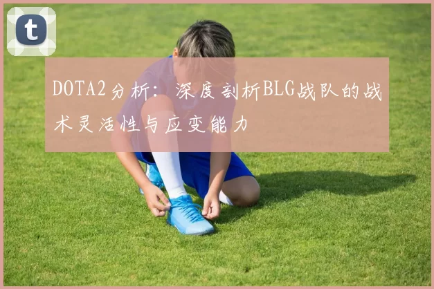 DOTA2分析：深度剖析BLG战队的战术灵活性与应变能力