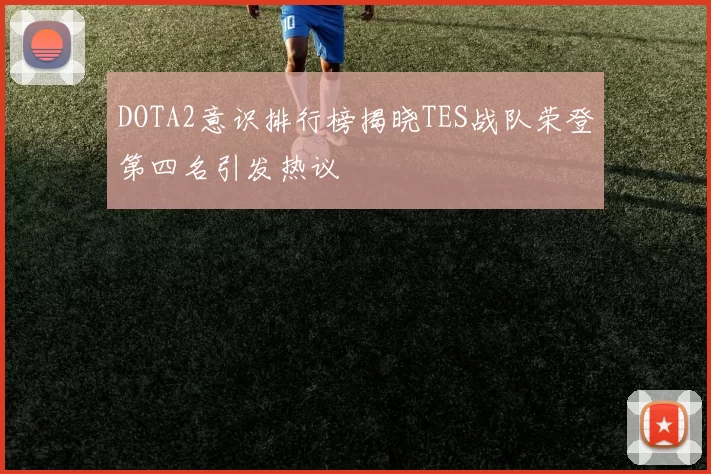 DOTA2意识排行榜揭晓TES战队荣登第四名引发热议