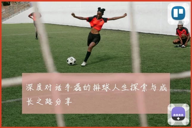 深度对话李磊的排球人生探索与成长之路分享