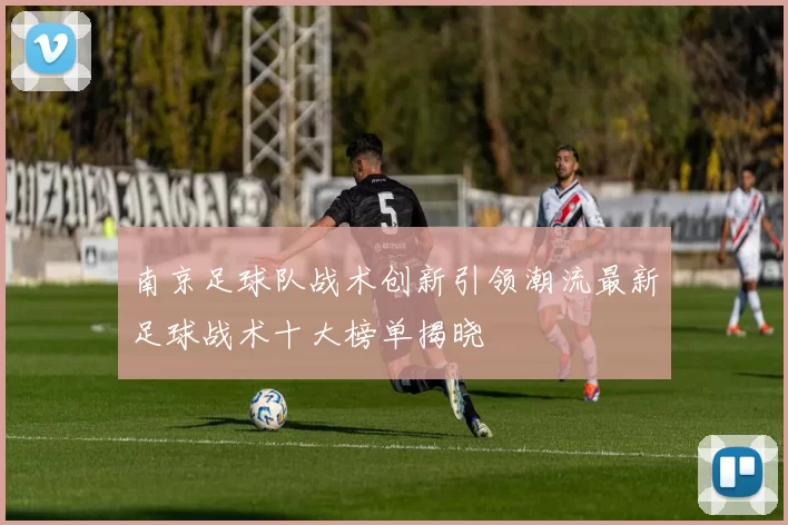 南京足球队战术创新引领潮流最新足球战术十大榜单揭晓