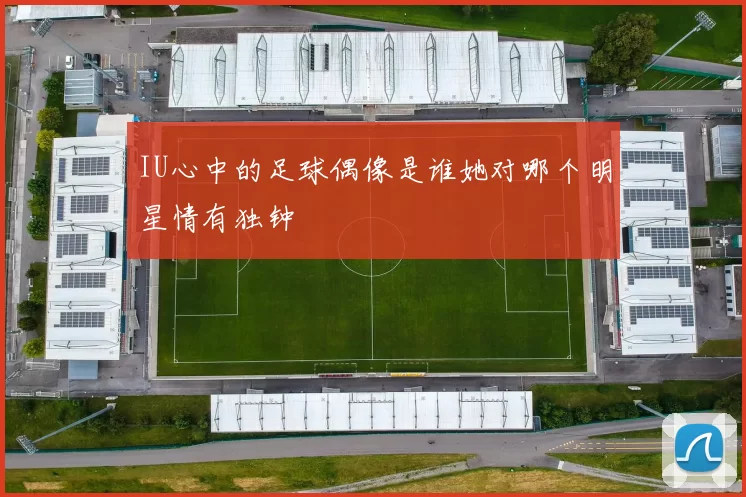 IU心中的足球偶像是谁她对哪个明星情有独钟