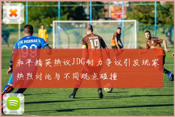 和平精英热议JDG耐力争议引发玩家热烈讨论与不同观点碰撞
