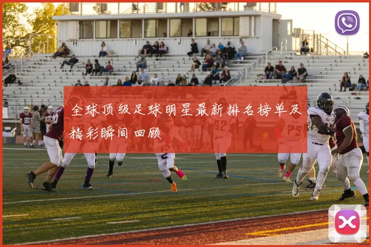 全球顶级足球明星最新排名榜单及精彩瞬间回顾