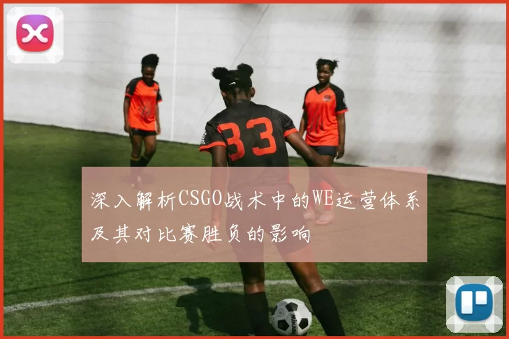 深入解析CSGO战术中的WE运营体系及其对比赛胜负的影响