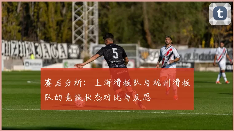 赛后分析：上海滑板队与杭州滑板队的竞技状态对比与反思
