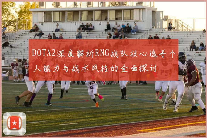 DOTA2深度解析RNG战队核心选手个人能力与战术风格的全面探讨