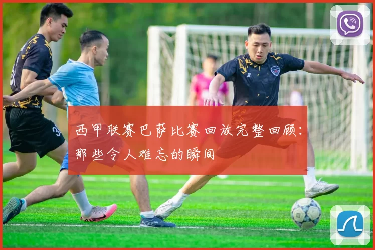 西甲联赛巴萨比赛回放完整回顾：那些令人难忘的瞬间