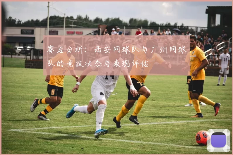 赛后分析：西安网球队与广州网球队的竞技状态与表现评估